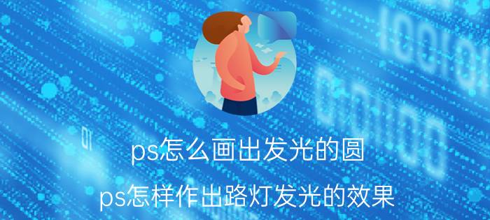 ps怎么画出发光的圆 ps怎样作出路灯发光的效果？